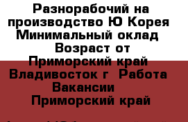 Разнорабочий на производство Ю.Корея. › Минимальный оклад ­ 90 000 › Возраст от ­ 18 - Приморский край, Владивосток г. Работа » Вакансии   . Приморский край